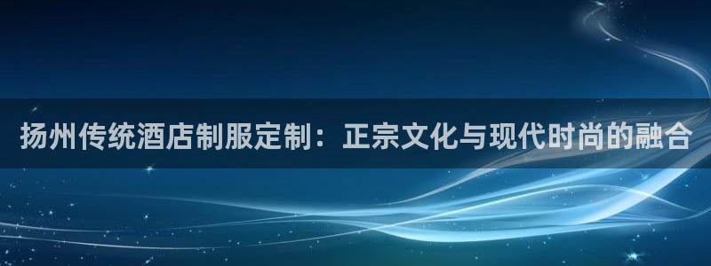 龙八娱乐官网网址|扬州传统酒店制服定制：正宗文化与现代时尚的融合